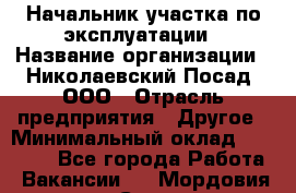 Начальник участка по эксплуатации › Название организации ­ Николаевский Посад, ООО › Отрасль предприятия ­ Другое › Минимальный оклад ­ 40 000 - Все города Работа » Вакансии   . Мордовия респ.,Саранск г.